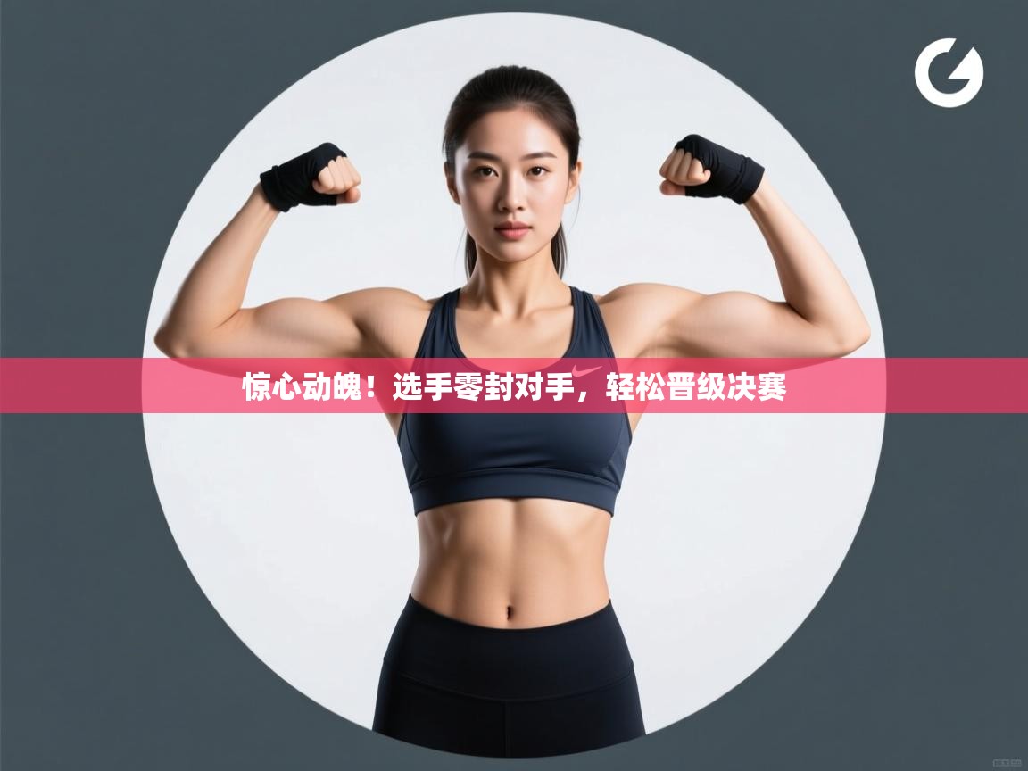 惊心动魄!选手零封对手,轻松晋级决赛 第1张